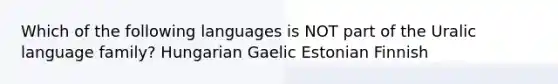 Which of the following languages is NOT part of the Uralic language family? Hungarian Gaelic Estonian Finnish