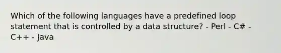 Which of the following languages have a predefined loop statement that is controlled by a data structure? - Perl - C# - C++ - Java