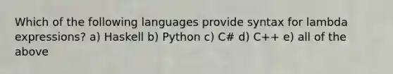 Which of the following languages provide syntax for lambda expressions? a) Haskell b) Python c) C# d) C++ e) all of the above