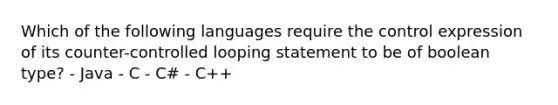 Which of the following languages require the control expression of its counter-controlled looping statement to be of boolean type? - Java - C - C# - C++