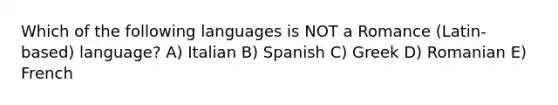 Which of the following languages is NOT a Romance (Latin-based) language? A) Italian B) Spanish C) Greek D) Romanian E) French