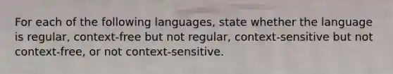 For each of the following languages, state whether the language is regular, context-free but not regular, context-sensitive but not context-free, or not context-sensitive.