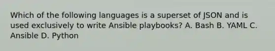 Which of the following languages is a superset of JSON and is used exclusively to write Ansible playbooks? A. Bash B. YAML C. Ansible D. Python