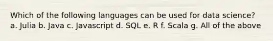 Which of the following languages can be used for data science? a. Julia b. Java c. Javascript d. SQL e. R f. Scala g. All of the above