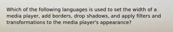 ​Which of the following languages is used to set the width of a media player, add borders, drop shadows, and apply filters and transformations to the media player's appearance?