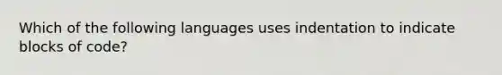 Which of the following languages uses indentation to indicate blocks of code?