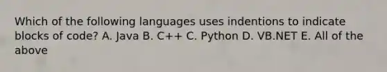 Which of the following languages uses indentions to indicate blocks of code? A. Java B. C++ C. Python D. VB.NET E. All of the above