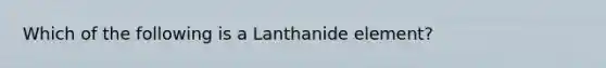 Which of the following is a Lanthanide element?