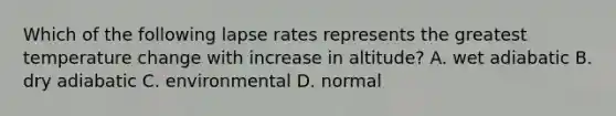 Which of the following lapse rates represents the greatest temperature change with increase in altitude? A. wet adiabatic B. dry adiabatic C. environmental D. normal