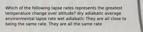 Which of the following lapse rates represents the greatest temperature change over altitude? dry adiabatic average environmental lapse rate wet adiabatic They are all close to being the same rate. They are all the same rate