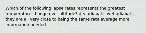 Which of the following lapse rates represents the greatest temperature change over altitude? dry adiabatic wet adiabatic they are all very close to being the same rate average more information needed