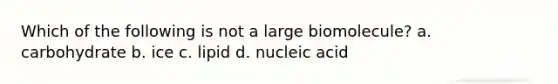 Which of the following is not a large biomolecule? a. carbohydrate b. ice c. lipid d. nucleic acid