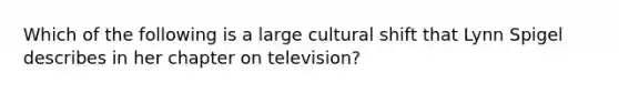 Which of the following is a large cultural shift that Lynn Spigel describes in her chapter on television?