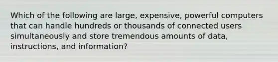 Which of the following are large, expensive, powerful computers that can handle hundreds or thousands of connected users simultaneously and store tremendous amounts of data, instructions, and information?