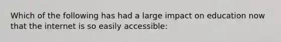 Which of the following has had a large impact on education now that the internet is so easily accessible: