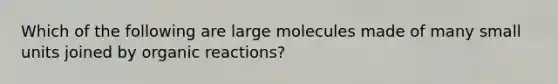 Which of the following are large molecules made of many small units joined by organic reactions?