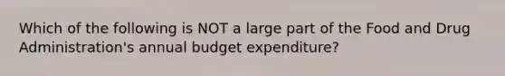 Which of the following is NOT a large part of the Food and Drug Administration's annual budget expenditure?