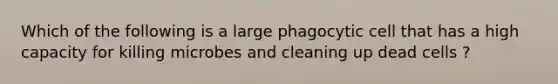 Which of the following is a large phagocytic cell that has a high capacity for killing microbes and cleaning up dead cells ?