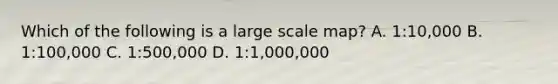 Which of the following is a large scale map? A. 1:10,000 B. 1:100,000 C. 1:500,000 D. 1:1,000,000