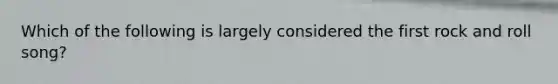 Which of the following is largely considered the first rock and roll song?