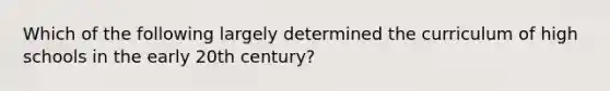 Which of the following largely determined the curriculum of high schools in the early 20th century?