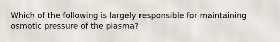 Which of the following is largely responsible for maintaining osmotic pressure of the plasma?