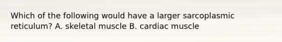 Which of the following would have a larger sarcoplasmic reticulum? A. skeletal muscle B. cardiac muscle