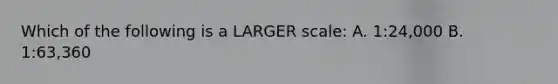 Which of the following is a LARGER scale: A. 1:24,000 B. 1:63,360