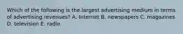 Which of the following is the largest advertising medium in terms of advertising revenues? A. Internet B. newspapers C. magazines D. television E. radio