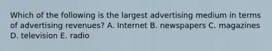 Which of the following is the largest advertising medium in terms of advertising revenues? A. Internet B. newspapers C. magazines D. television E. radio