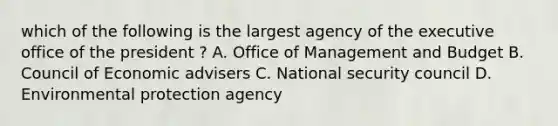 which of the following is the largest agency of the executive office of the president ? A. Office of Management and Budget B. Council of Economic advisers C. National security council D. Environmental protection agency