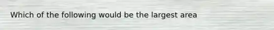 Which of the following would be the largest area