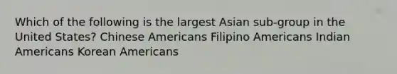 Which of the following is the largest Asian sub-group in the United States? Chinese Americans Filipino Americans Indian Americans Korean Americans