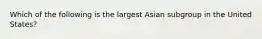 Which of the following is the largest Asian subgroup in the United States?