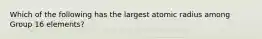 Which of the following has the largest atomic radius among Group 16 elements?