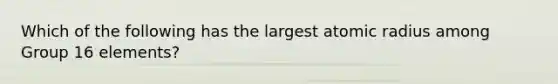 Which of the following has the largest atomic radius among Group 16 elements?