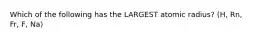 Which of the following has the LARGEST atomic radius? (H, Rn, Fr, F, Na)