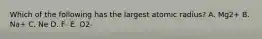 Which of the following has the largest atomic radius? A. Mg2+ B. Na+ C. Ne D. F- E. O2-