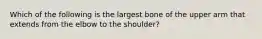 Which of the following is the largest bone of the upper arm that extends from the elbow to the shoulder?