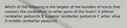 Which of the following is the largest of the bundles of tracts that connect the cerebellum to other parts of the brain? A inferior cerebellar peduncle B superior cerebellar peduncle C arbor vitae D middle cerebellar peduncle