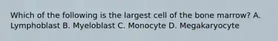 Which of the following is the largest cell of the bone marrow? A. Lymphoblast B. Myeloblast C. Monocyte D. Megakaryocyte