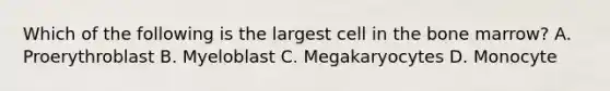 Which of the following is the largest cell in the bone marrow? A. Proerythroblast B. Myeloblast C. Megakaryocytes D. Monocyte