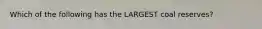 Which of the following has the LARGEST coal reserves?