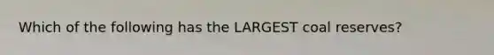 Which of the following has the LARGEST coal reserves?