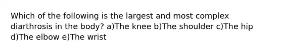 Which of the following is the largest and most complex diarthrosis in the body? a)The knee b)The shoulder c)The hip d)The elbow e)The wrist