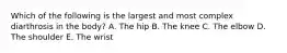 Which of the following is the largest and most complex diarthrosis in the body? A. The hip B. The knee C. The elbow D. The shoulder E. The wrist