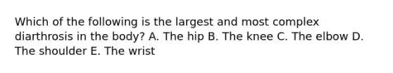 Which of the following is the largest and most complex diarthrosis in the body? A. The hip B. The knee C. The elbow D. The shoulder E. The wrist