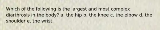 Which of the following is the largest and most complex diarthrosis in the body? a. the hip b. the knee c. the elbow d. the shoulder e. the wrist