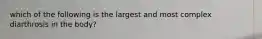 which of the following is the largest and most complex diarthrosis in the body?