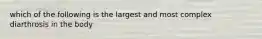 which of the following is the largest and most complex diarthrosis in the body